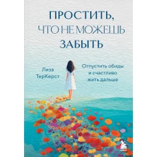 Простить что не можешь забыть. Отпустить обиды и счастливо жить дальше