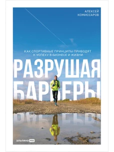 Разрушая барьеры. Как спортивные принципы приводят к успеху в бизнесе и жизни