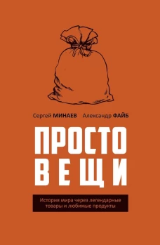 Простовещи. История мира через легендарные товары и любимые продукты. Минаев С.С., Файб А.