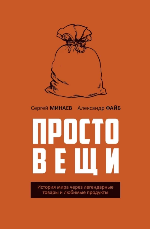 Простовещи. История мира через легендарные товары и любимые продукты. Минаев С.С., Файб А.