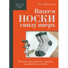 Вяжем НОСКИ снизу вверх. Техники конструкции проекты для вязания на спицах