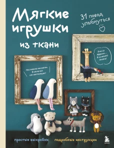 Мягкие игрушки из ткани. 31 повод улыбнуться. Простые выкройки подробные инструкции