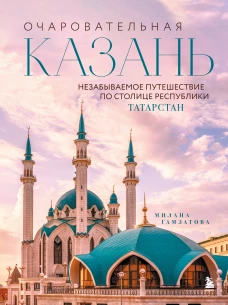 Очаровательная Казань. Незабываемое путешествие по столице Республики Татарстан