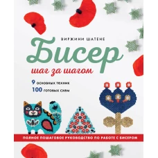 БИСЕР шаг за шагом. 9 основных техник 100 готовых схем. Полное пошаговое руководство по работе с бисером