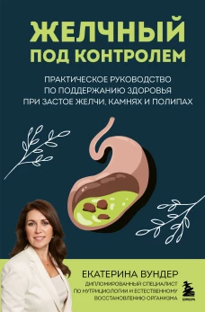 Желчный под контролем. Практическое руководство по поддержанию здоровья при застое желчи камнях и полипах