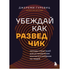 Убеждай как разведчик. Методы спецслужб для установления контакта и влияния на людей