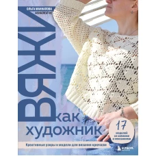 Вяжи как художник. Креативные узоры и модели для вязания крючком