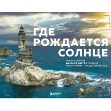 Где рождается солнце. Первозданный Дальний Восток глазами фотографов-путешественников