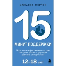 15 минут поддержки. Простые и эффективные способы наладить диалог и укрепить доверие с подростком. 12&ndash;18 лет
