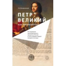 Петр Великий как законодатель. Исследование законодательного процесса в России в эпоху реформ