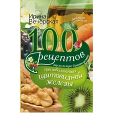 100 рецептов при заболеваниях щитовидной железы. Вкусно, полезно, душевно, целебно