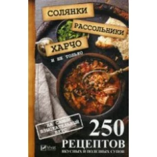 Солянки, рассольники, харчо и не только. 250 рецептов вкусных и полезных супов на самый изысканый вкус