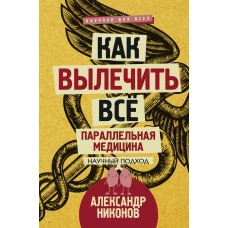 Как вылечить все. Параллельная медицина. Научный подход