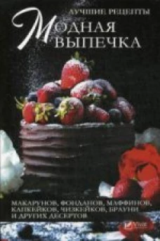 Модная выпечка. Лучшие рецепты макарунов, фонданов, маффинов, капкейков, чизкейков, брауни