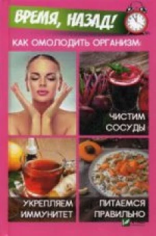 Время, назад! Как омолодить организм. Чистим сосуды, укрепляем иммунитет, питаемся правильно