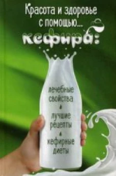  Красота и здоровье с помощью... кефира: лечебные свойства, лучшие рецепты, кефирные диеты 
