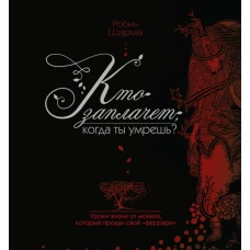 Кто заплачет, когда ты умрешь? Уроки жизни от монаха, который продал свой «феррари»