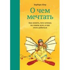 О чем мечтать. Как понять, чего хочешь на самом деле, и как этого добиться