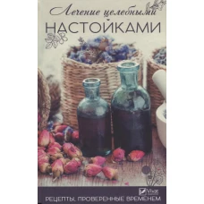 Лечение целебными настойками. Рецепты, проверенные временем