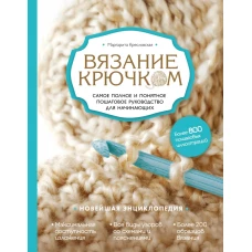 Вязание крючком. Самое полное и понятное пошаговое руководство для начинающих. Новейшая энциклопедия