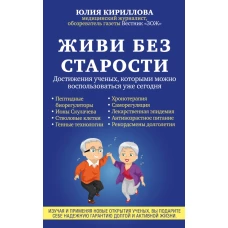 Живи без старости. Достижения ученых, которыми можно воспользоваться уже сегодня