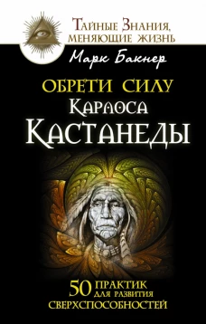 Обрети силу Карлоса Кастанеды. 50 практик для развития сверхспособностей