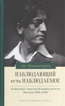 Наблюдающий есть наблюдаемое. Собрание текстов Джидду Кришнамурти. Том IV. Беседы 1945-1948