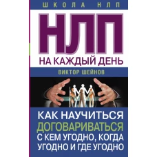 НЛП на каждый день. Как научиться договариваться с кем угодно, когда угодно и где угодно