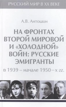 На фронтах Второй мировой и холоднойвойн:Русские эмигранты в 1939-нач.1950 гг