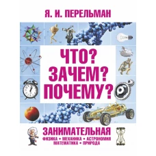 Что? Зачем? Почему? Занимательная физика, механика, астрономия, математика, природа