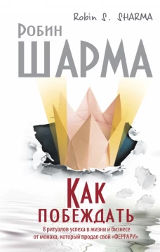 Как побеждать. 8 ритуалов успеха в жизни и бизнесе от монаха, который продал свой феррари