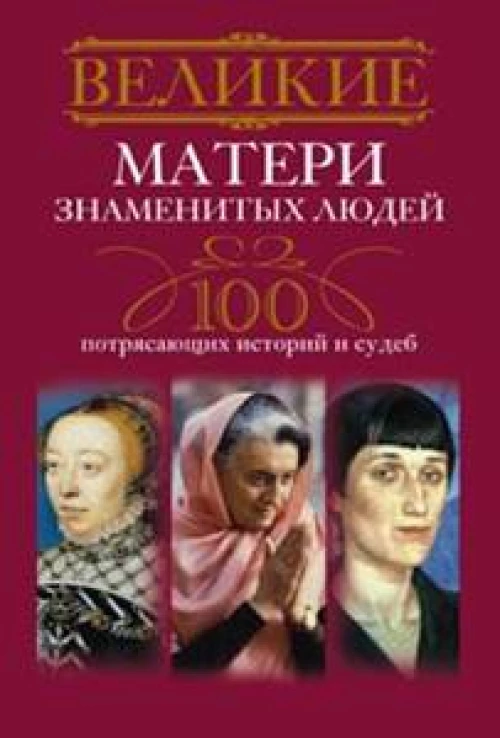  Великие матери знаменитых людей. 100 потрясающих историй и судеб 