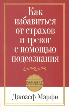 Как избавиться от страхов и тревог с помощью подсознания. 2-е изд.