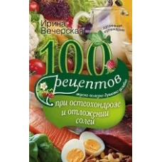 100 рецептов при остеохондрозе и отложении солей. Вкусно, полезно, душевно, целебно