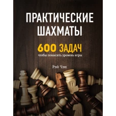 Практические шахматы: 600 задач, чтобы повысить уровень игры