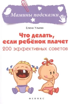 Что делать, если ребенок плачет. 200 эффективных советов