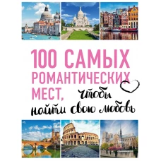 100 самых романтических мест мира, чтобы найти свою любовь. 2-е изд. испр. и доп. (нов. оф. серии)