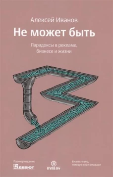 Не может быть. Парадоксы в рекламе, бизнесе и жизни