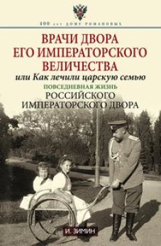 Зимин И.В..Врачи двора Его Императорского Величества, или Как лечили царскую семью. Повседневная жиз