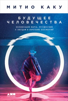 Будущее человечества.Колонизация Марса,путешествия к звездам и обретение бессмертия(12+)