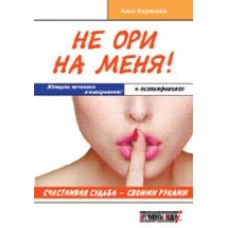 Не ори на меня! Счастливая судьба-своими руками. Женщина начинает и выигрывает! + психотренинги