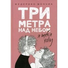 Три метра над небом: Я тебя хочу: роман. Моччиа Ф.