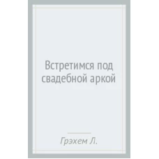 Грэхем Л..Встретимся под свадебной аркой