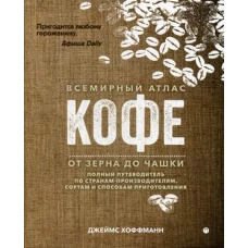 Всемирный атлас кофе. От зерна до чашки: Полный путеводитель по странам-производителям, сортам и способам приготовления. 2-е изд., испр. Хоффманн Дж.